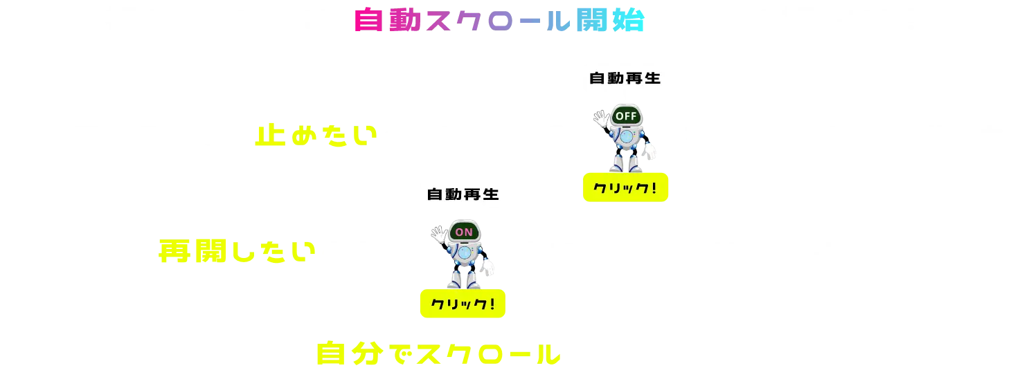 初めて見る方は自動スクロール開始ボタンを押してね！自動スクロールを止めたいときは右側の自動再生OFFロボットをクリックして止めてね！再開したいときは自動再生ONロボットをもう一度クリックして！自分でスクロールもできるよ